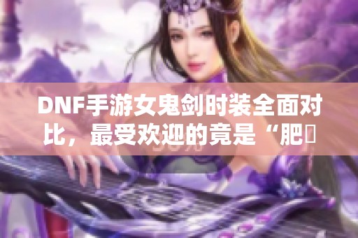 DNF手游女鬼剑时装全面对比，最受欢迎的竟是“肥鯮套”！