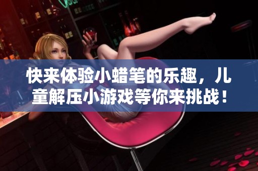 快来体验小蜡笔的乐趣，儿童解压小游戏等你来挑战！