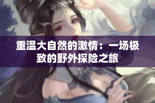 重温大自然的激情：一场极致的野外探险之旅