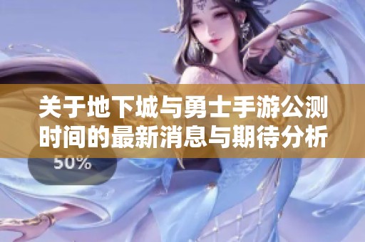 关于地下城与勇士手游公测时间的最新消息与期待分析