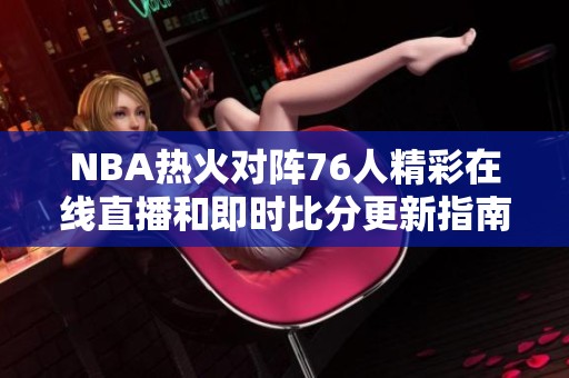 NBA热火对阵76人精彩在线直播和即时比分更新指南