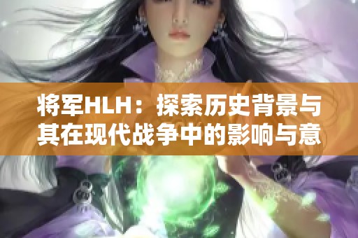 将军HLH：探索历史背景与其在现代战争中的影响与意义