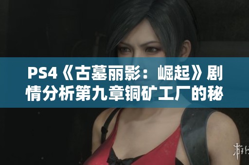 PS4《古墓丽影：崛起》剧情分析第九章铜矿工厂的秘密与挑战