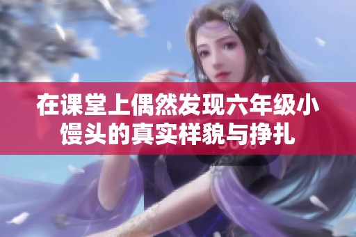 在课堂上偶然发现六年级小馒头的真实样貌与挣扎