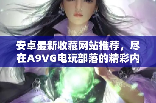 安卓最新收藏网站推荐，尽在A9VG电玩部落的精彩内容中
