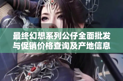 最终幻想系列公仔全面批发与促销价格查询及产地信息