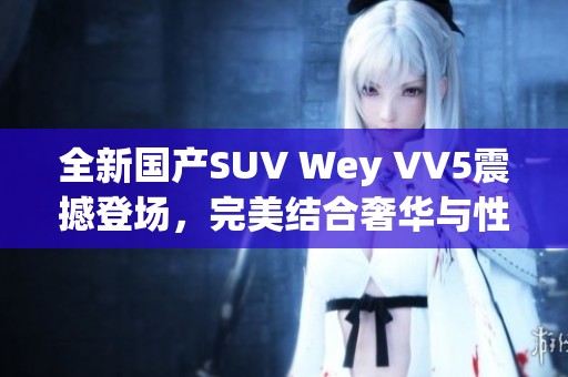 全新国产SUV Wey VV5震撼登场，完美结合奢华与性能