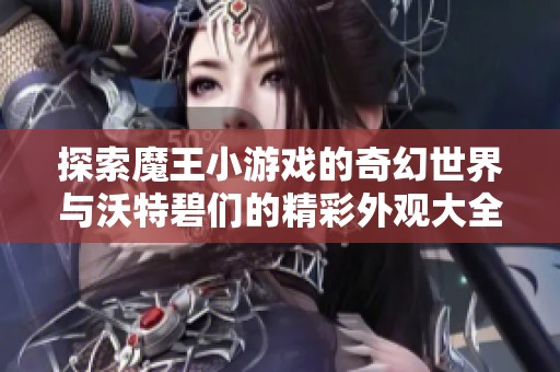 探索魔王小游戏的奇幻世界与沃特碧们的精彩外观大全