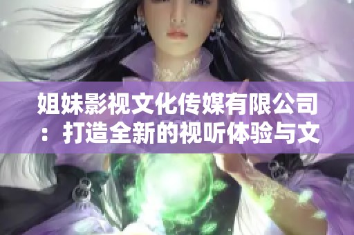 姐妹影视文化传媒有限公司：打造全新的视听体验与文化传播之路