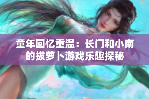 童年回忆重温：长门和小南的拔萝卜游戏乐趣探秘