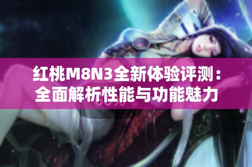 红桃M8N3全新体验评测：全面解析性能与功能魅力