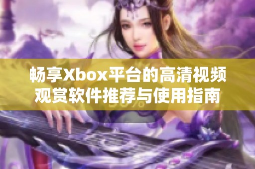 畅享Xbox平台的高清视频观赏软件推荐与使用指南