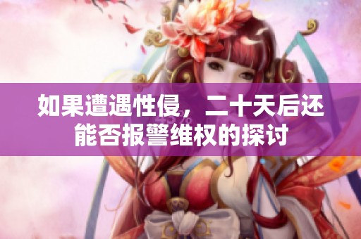 如果遭遇性侵，二十天后还能否报警维权的探讨