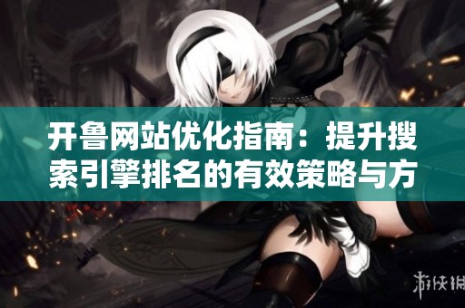 开鲁网站优化指南：提升搜索引擎排名的有效策略与方法