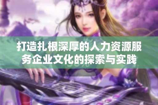 打造扎根深厚的人力资源服务企业文化的探索与实践