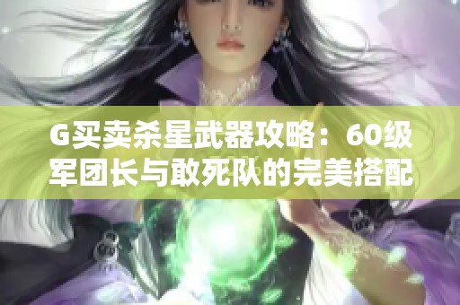 G买卖杀星武器攻略：60级军团长与敢死队的完美搭配解析