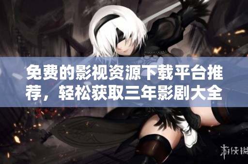 免费的影视资源下载平台推荐，轻松获取三年影剧大全