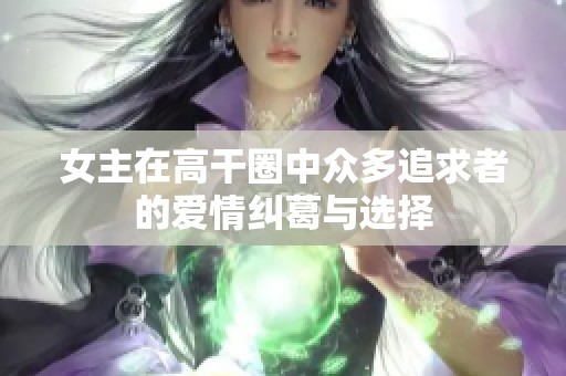 女主在高干圈中众多追求者的爱情纠葛与选择
