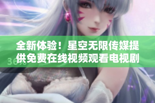 全新体验！星空无限传媒提供免费在线视频观看电视剧服务