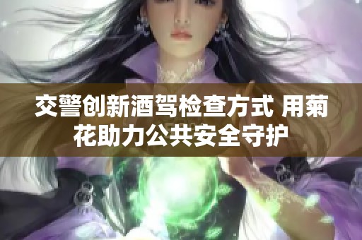 交警创新酒驾检查方式 用菊花助力公共安全守护