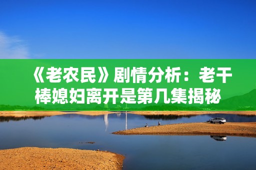 《老农民》剧情分析：老干棒媳妇离开是第几集揭秘