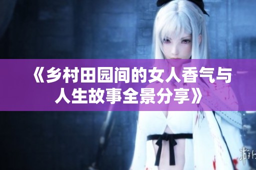 《乡村田园间的女人香气与人生故事全景分享》