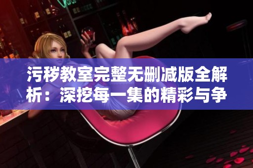 污秽教室完整无删减版全解析：深挖每一集的精彩与争议