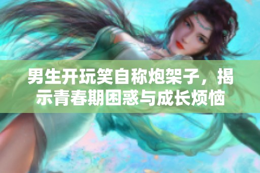 男生开玩笑自称炮架子，揭示青春期困惑与成长烦恼