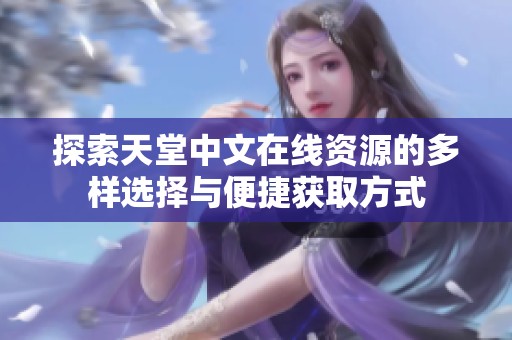 探索天堂中文在线资源的多样选择与便捷获取方式