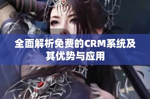 全面解析免费的CRM系统及其优势与应用