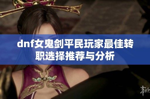 dnf女鬼剑平民玩家最佳转职选择推荐与分析