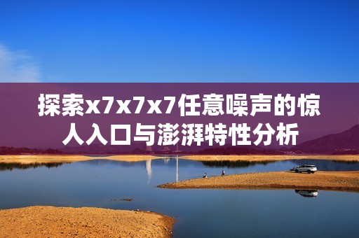 探索x7x7x7任意噪声的惊人入口与澎湃特性分析