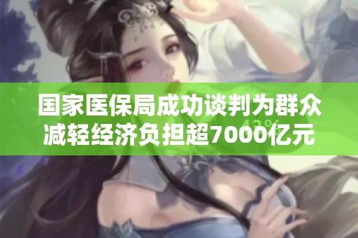 国家医保局成功谈判为群众减轻经济负担超7000亿元