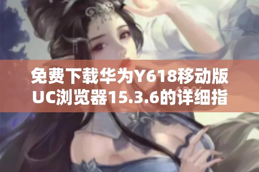 免费下载华为Y618移动版UC浏览器15.3.6的详细指南