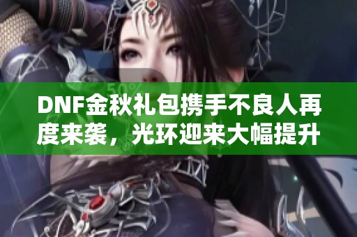 DNF金秋礼包携手不良人再度来袭，光环迎来大幅提升