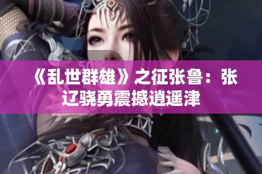 《乱世群雄》之征张鲁：张辽骁勇震撼逍遥津