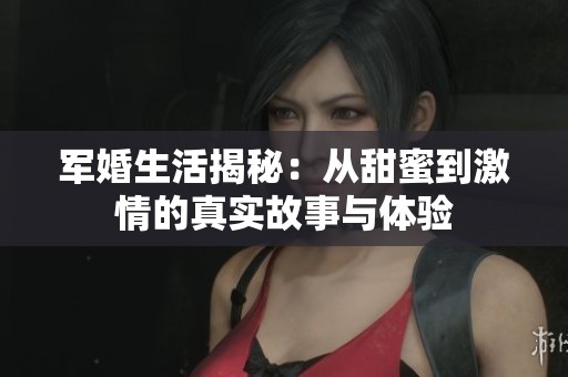 军婚生活揭秘：从甜蜜到激情的真实故事与体验