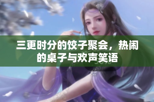 三更时分的饺子聚会，热闹的桌子与欢声笑语