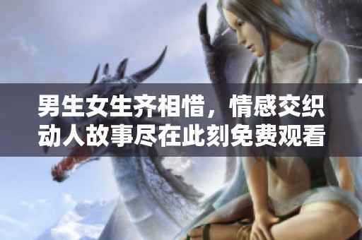 男生女生齐相惜，情感交织动人故事尽在此刻免费观看