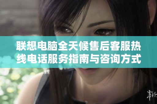 联想电脑全天候售后客服热线电话服务指南与咨询方式