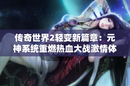 传奇世界2轻变新篇章：元神系统重燃热血大战激情体验
