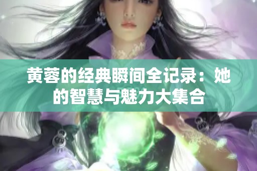 黄蓉的经典瞬间全记录：她的智慧与魅力大集合