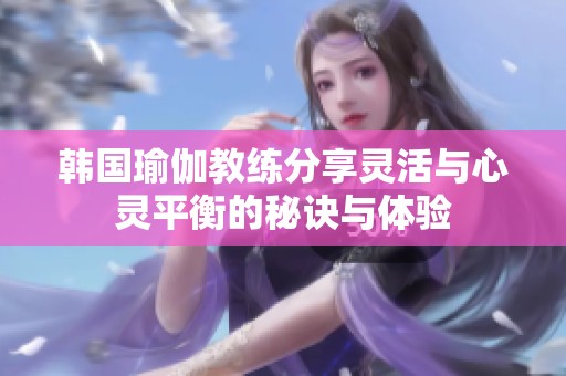 韩国瑜伽教练分享灵活与心灵平衡的秘诀与体验