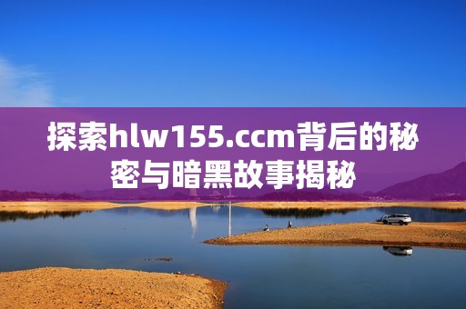 探索hlw155.ccm背后的秘密与暗黑故事揭秘