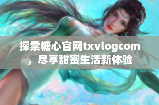 探索糖心官网txvlogcom，尽享甜蜜生活新体验