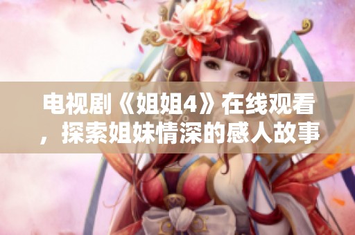电视剧《姐姐4》在线观看，探索姐妹情深的感人故事