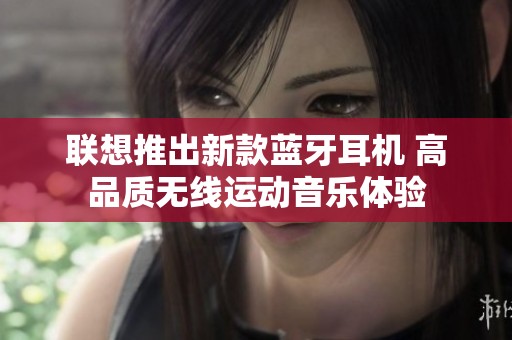 联想推出新款蓝牙耳机 高品质无线运动音乐体验