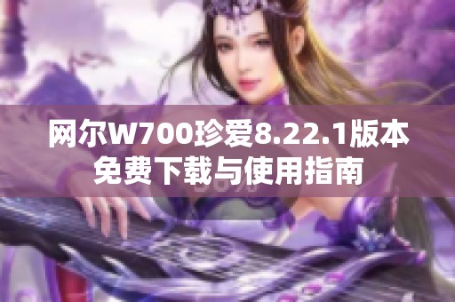 网尔W700珍爱8.22.1版本免费下载与使用指南