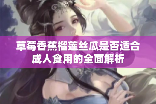 草莓香蕉榴莲丝瓜是否适合成人食用的全面解析