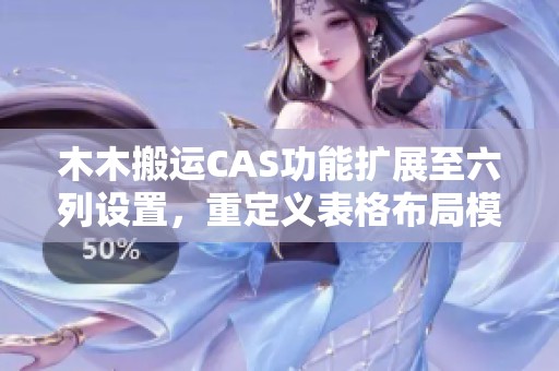 木木搬运CAS功能扩展至六列设置，重定义表格布局模式